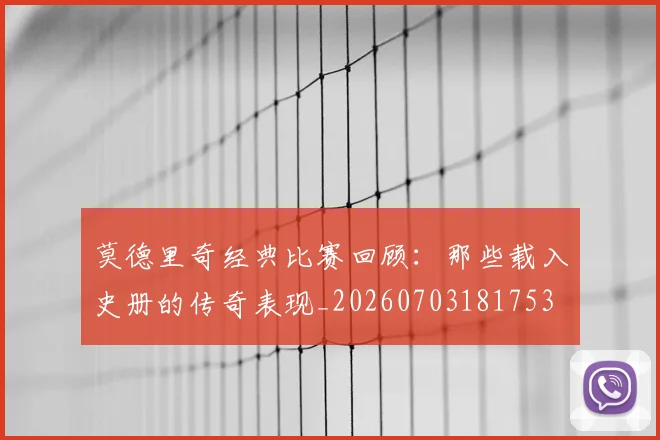 莫德里奇经典比赛回顾：那些载入史册的传奇表现_20260703181753