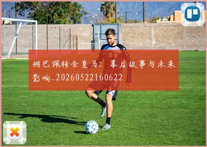 姆巴佩转会皇马：幕后故事与未来影响_20260522160622