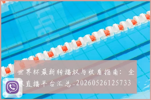 世界杯最新转播权与收看指南：全球直播平台汇总_20260526125733