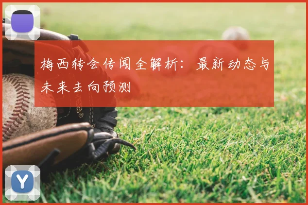 梅西转会传闻全解析：最新动态与未来去向预测