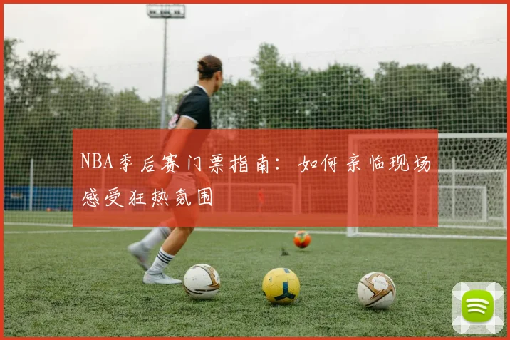 NBA季后赛门票指南:如何亲临现场感受狂热氛围