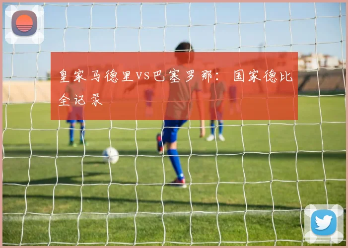 皇家马德里vs巴塞罗那：国家德比全记录