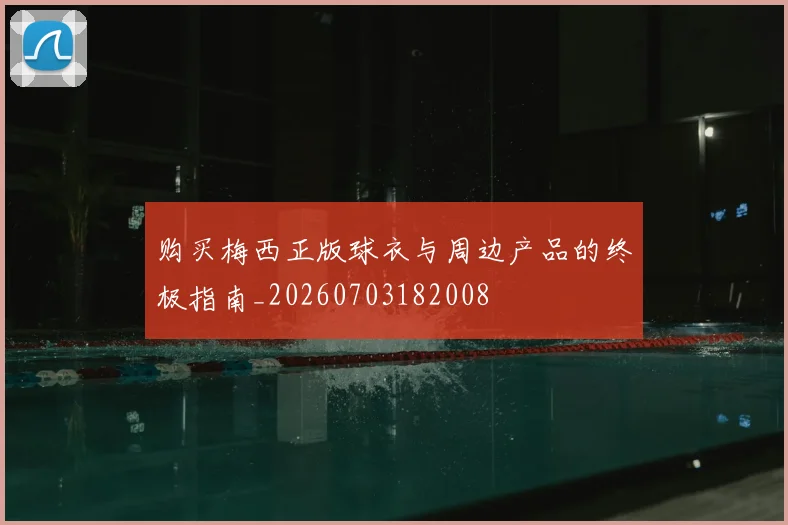 购买梅西正版球衣与周边产品的终极指南_20260703182008