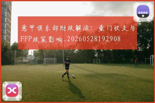 意甲俱乐部财政解读:豪门收支与FFP政策影响_20260528192908