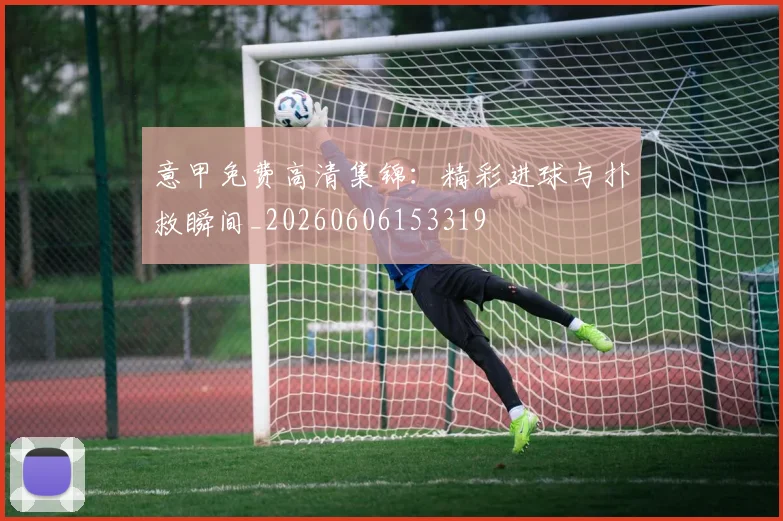 意甲免费高清集锦:精彩进球与扑救瞬间_20260606153319