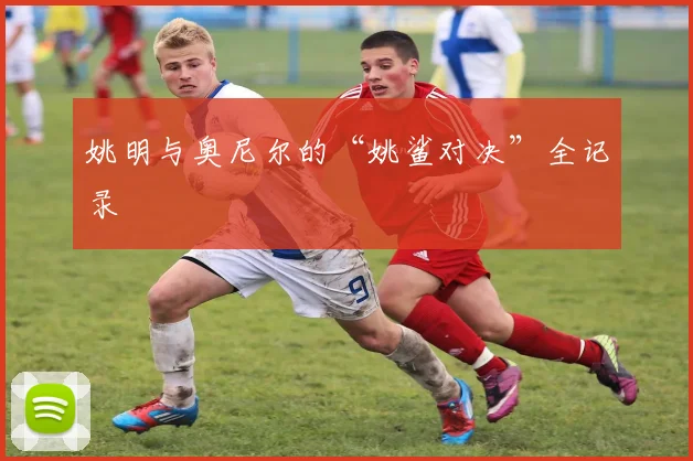 姚明与奥尼尔的“姚鲨对决”全记录