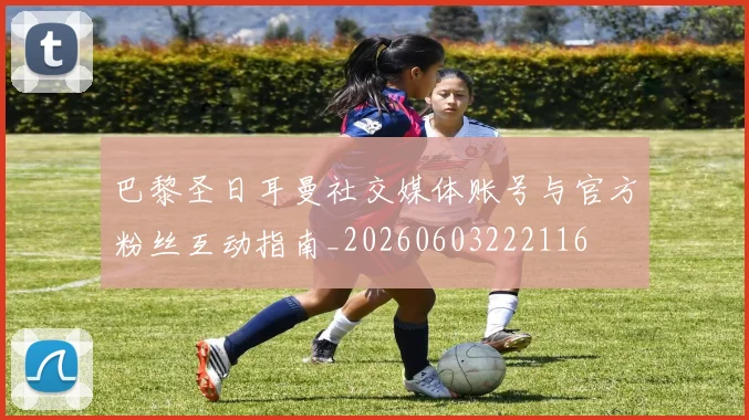 巴黎圣日耳曼社交媒体账号与官方粉丝互动指南_20260603222116