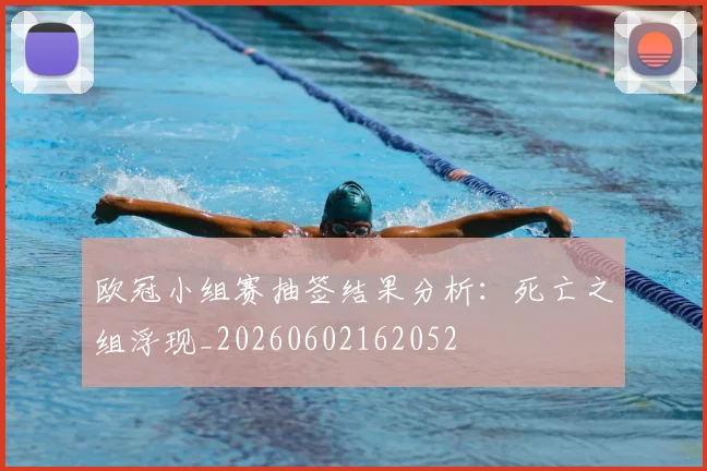 欧冠小组赛抽签结果分析：死亡之组浮现_20260602162052