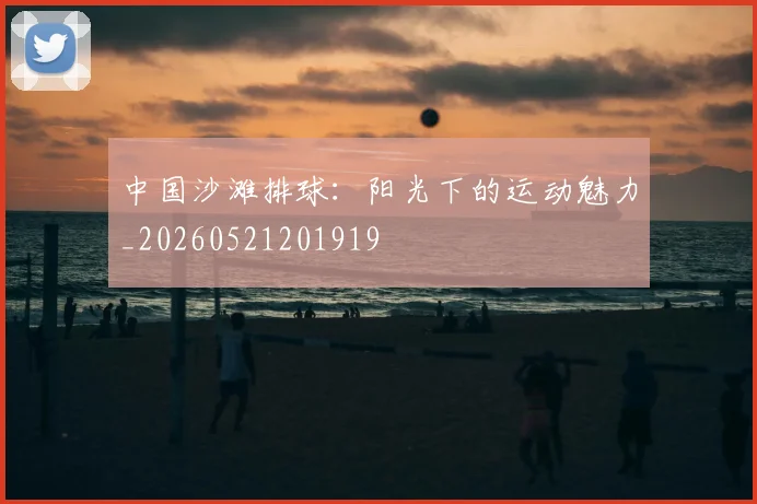 中国沙滩排球:阳光下的运动魅力_20260521201919