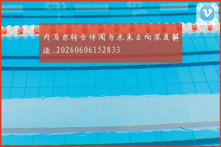 内马尔转会传闻与未来去向深度解读_20260606152833