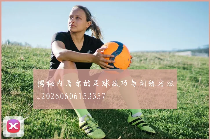 揭秘内马尔的足球技巧与训练方法_20260606153357