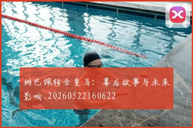 姆巴佩转会皇马:幕后故事与未来影响_20260522160622