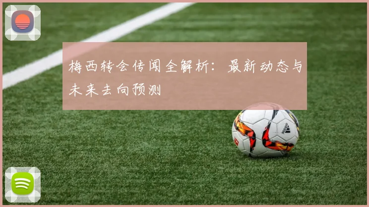 梅西转会传闻全解析：最新动态与未来去向预测