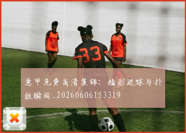 意甲免费高清集锦:精彩进球与扑救瞬间_20260606153319