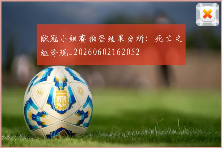 欧冠小组赛抽签结果分析:死亡之组浮现_20260602162052