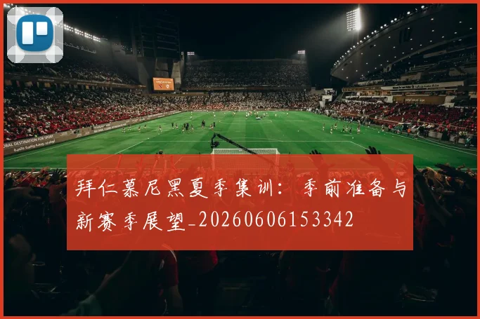 拜仁慕尼黑夏季集训：季前准备与新赛季展望_20260606153342