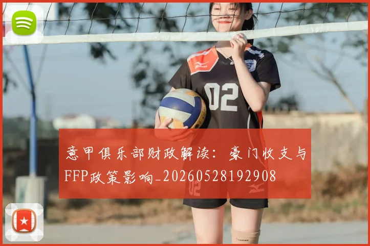 意甲俱乐部财政解读:豪门收支与FFP政策影响_20260528192908