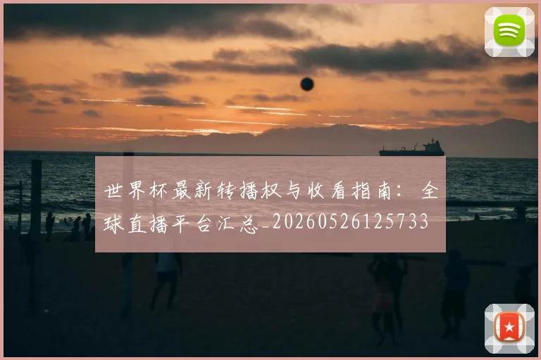 世界杯最新转播权与收看指南：全球直播平台汇总_20260526125733